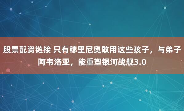 股票配资链接 只有穆里尼奥敢用这些孩子，与弟子阿韦洛亚，能重塑银河战舰3.0