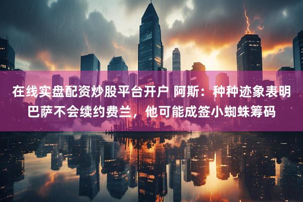在线实盘配资炒股平台开户 阿斯：种种迹象表明巴萨不会续约费兰，他可能成签小蜘蛛筹码