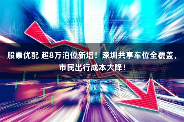 股票优配 超8万泊位新增！深圳共享车位全覆盖，市民出行成本大降！