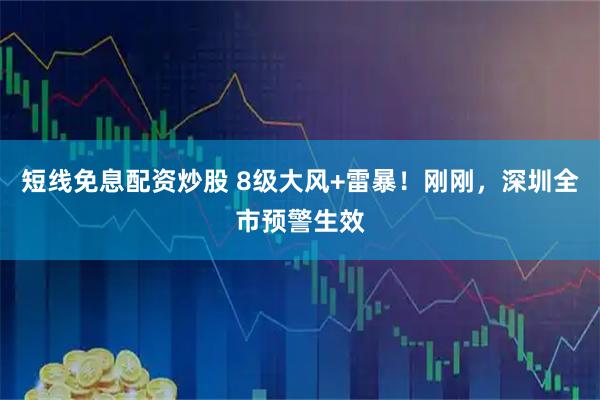 短线免息配资炒股 8级大风+雷暴！刚刚，深圳全市预警生效