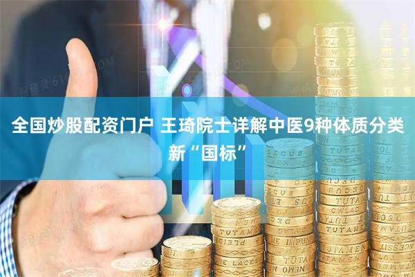 全国炒股配资门户 王琦院士详解中医9种体质分类新“国标”