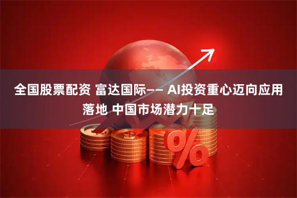 全国股票配资 富达国际—— AI投资重心迈向应用落地 中国市场潜力十足