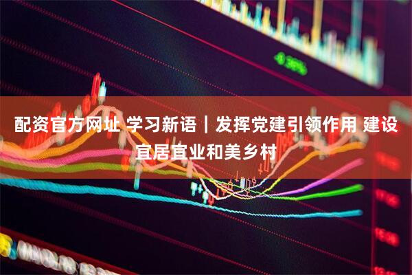 配资官方网址 学习新语｜发挥党建引领作用 建设宜居宜业和美乡村