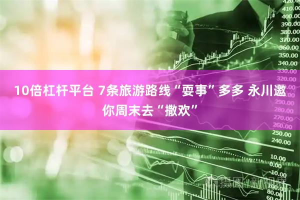 10倍杠杆平台 7条旅游路线“耍事”多多 永川邀你周末去“撒欢”