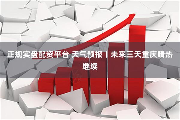 正规实盘配资平台 天气预报丨未来三天重庆晴热继续
